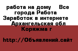 работа на дому  - Все города Работа » Заработок в интернете   . Архангельская обл.,Коряжма г.